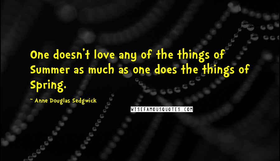 Anne Douglas Sedgwick Quotes: One doesn't love any of the things of Summer as much as one does the things of Spring.