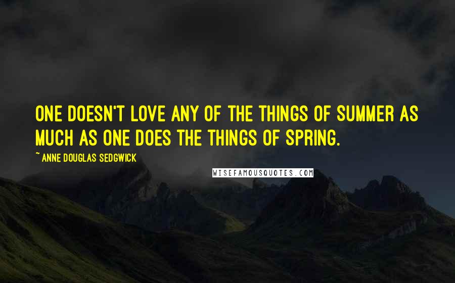 Anne Douglas Sedgwick Quotes: One doesn't love any of the things of Summer as much as one does the things of Spring.