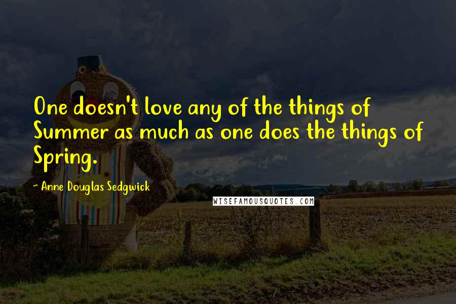 Anne Douglas Sedgwick Quotes: One doesn't love any of the things of Summer as much as one does the things of Spring.