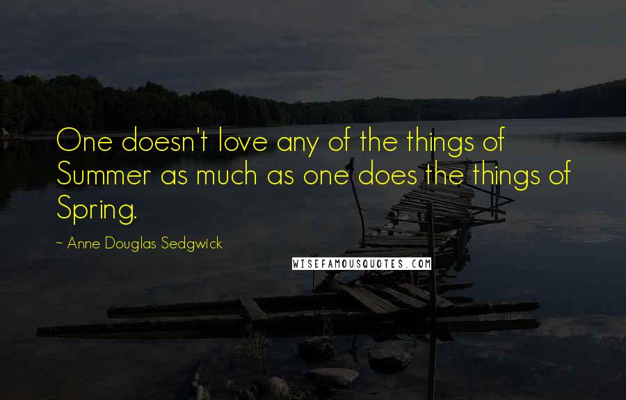 Anne Douglas Sedgwick Quotes: One doesn't love any of the things of Summer as much as one does the things of Spring.