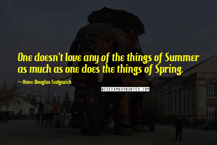 Anne Douglas Sedgwick Quotes: One doesn't love any of the things of Summer as much as one does the things of Spring.