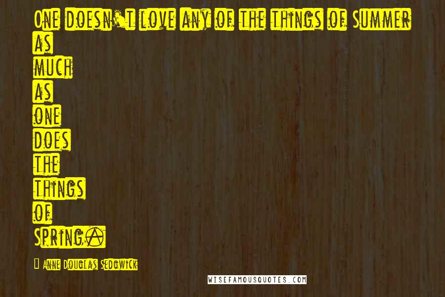 Anne Douglas Sedgwick Quotes: One doesn't love any of the things of Summer as much as one does the things of Spring.