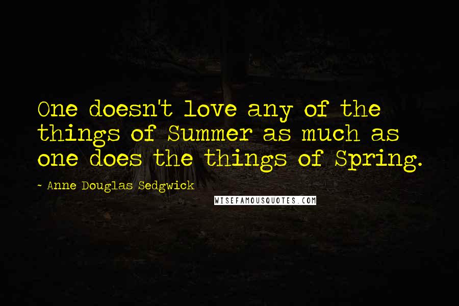 Anne Douglas Sedgwick Quotes: One doesn't love any of the things of Summer as much as one does the things of Spring.