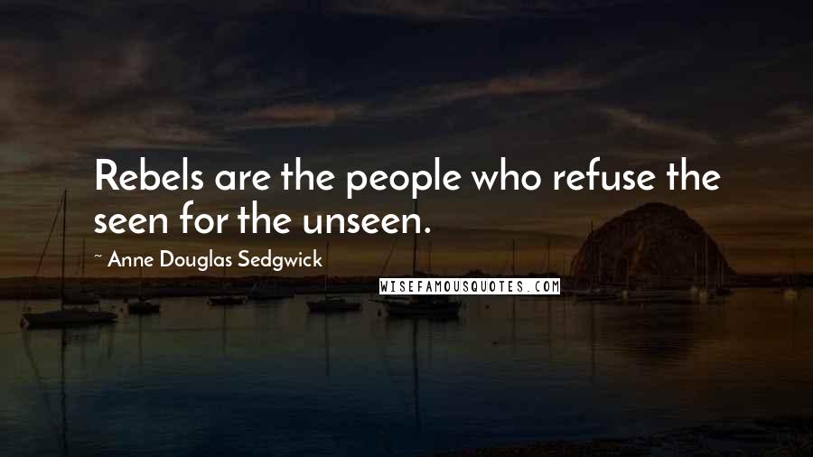 Anne Douglas Sedgwick Quotes: Rebels are the people who refuse the seen for the unseen.