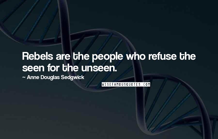 Anne Douglas Sedgwick Quotes: Rebels are the people who refuse the seen for the unseen.