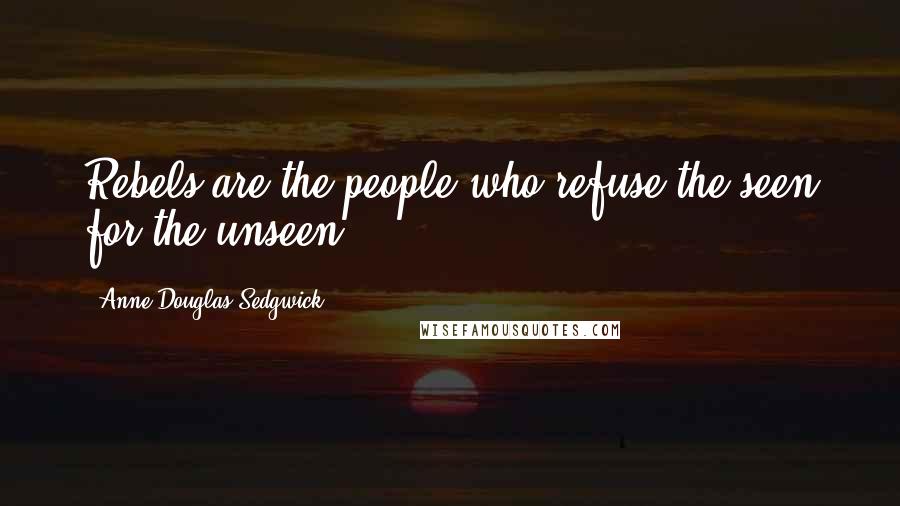 Anne Douglas Sedgwick Quotes: Rebels are the people who refuse the seen for the unseen.