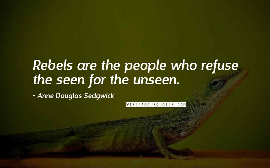 Anne Douglas Sedgwick Quotes: Rebels are the people who refuse the seen for the unseen.