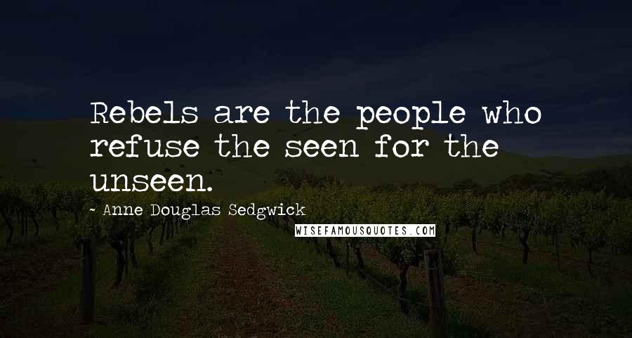 Anne Douglas Sedgwick Quotes: Rebels are the people who refuse the seen for the unseen.