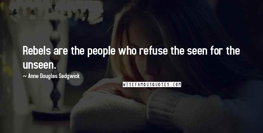 Anne Douglas Sedgwick Quotes: Rebels are the people who refuse the seen for the unseen.