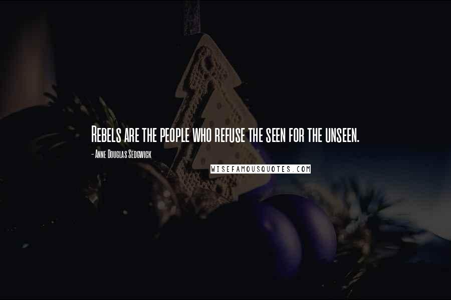 Anne Douglas Sedgwick Quotes: Rebels are the people who refuse the seen for the unseen.