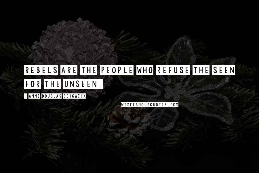 Anne Douglas Sedgwick Quotes: Rebels are the people who refuse the seen for the unseen.