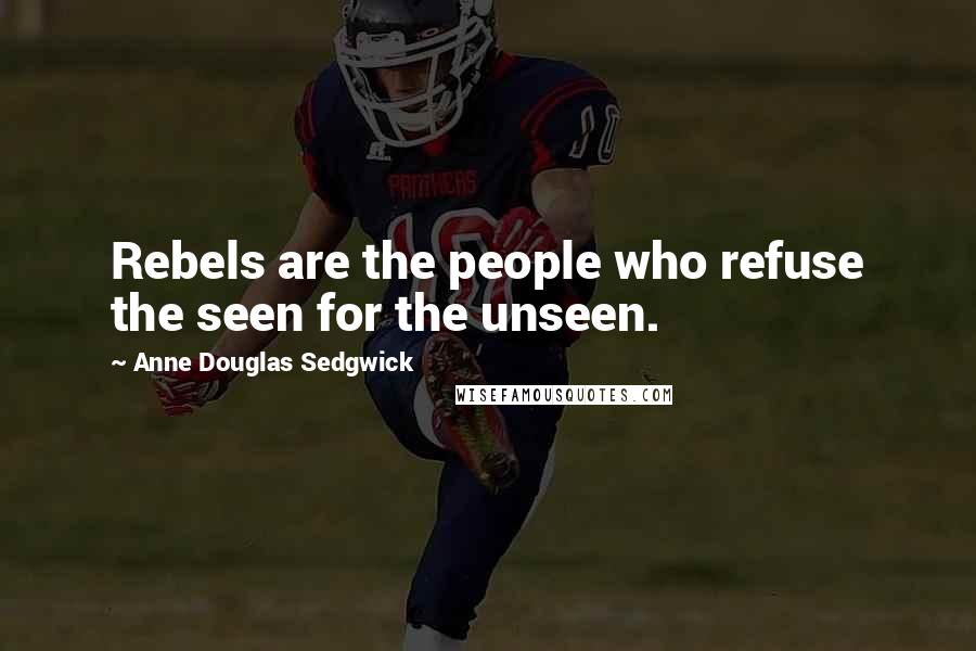 Anne Douglas Sedgwick Quotes: Rebels are the people who refuse the seen for the unseen.