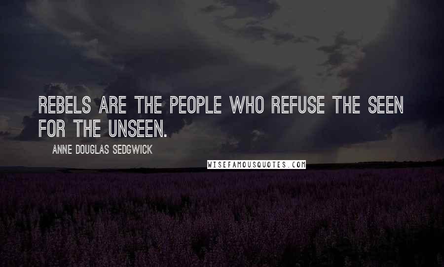 Anne Douglas Sedgwick Quotes: Rebels are the people who refuse the seen for the unseen.