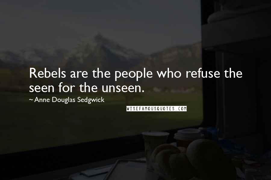 Anne Douglas Sedgwick Quotes: Rebels are the people who refuse the seen for the unseen.