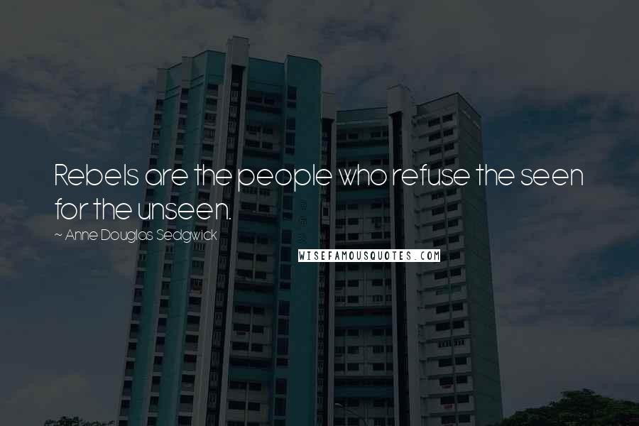 Anne Douglas Sedgwick Quotes: Rebels are the people who refuse the seen for the unseen.