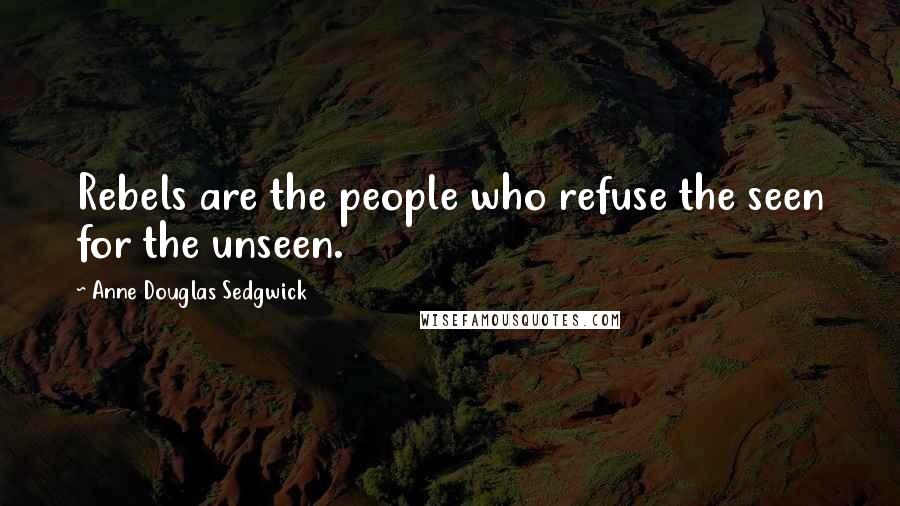 Anne Douglas Sedgwick Quotes: Rebels are the people who refuse the seen for the unseen.