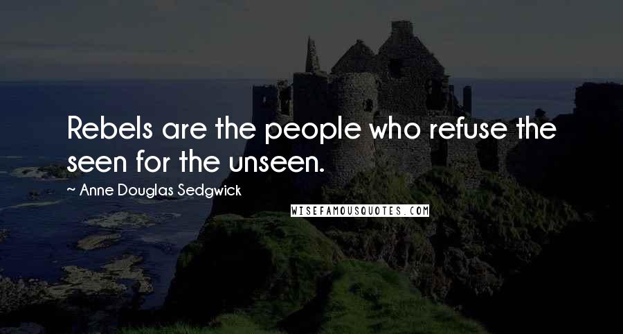 Anne Douglas Sedgwick Quotes: Rebels are the people who refuse the seen for the unseen.