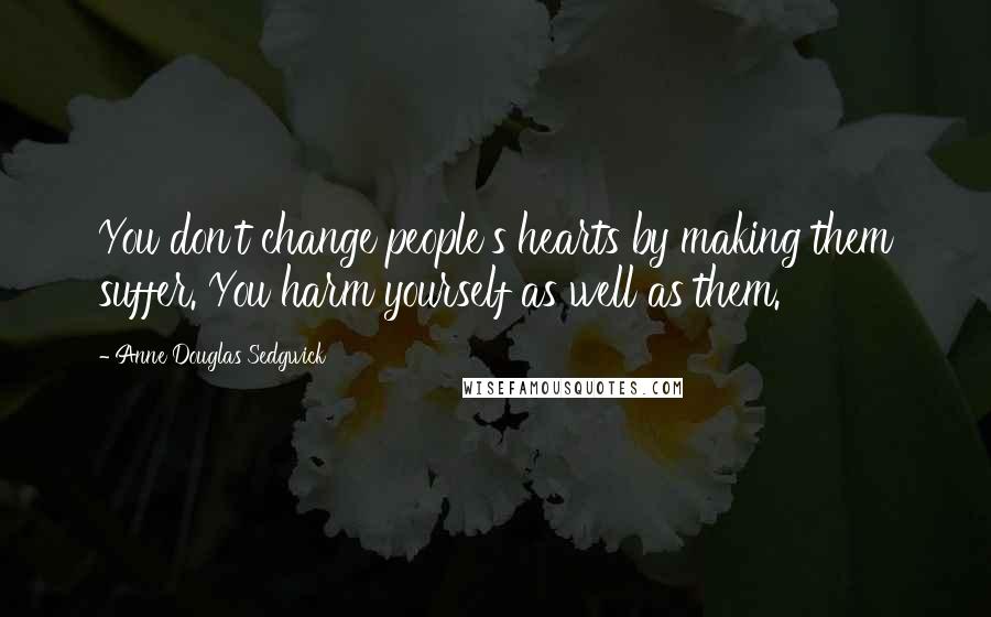 Anne Douglas Sedgwick Quotes: You don't change people's hearts by making them suffer. You harm yourself as well as them.