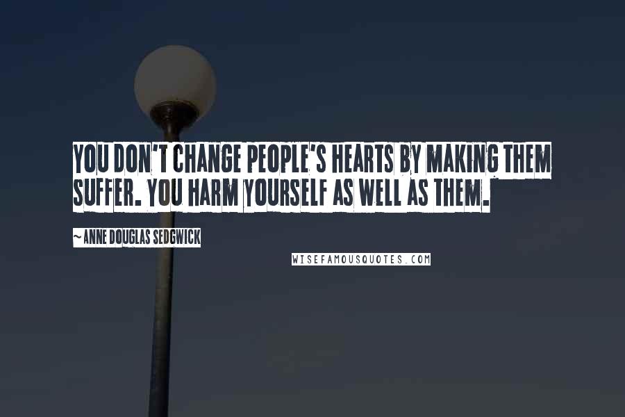 Anne Douglas Sedgwick Quotes: You don't change people's hearts by making them suffer. You harm yourself as well as them.