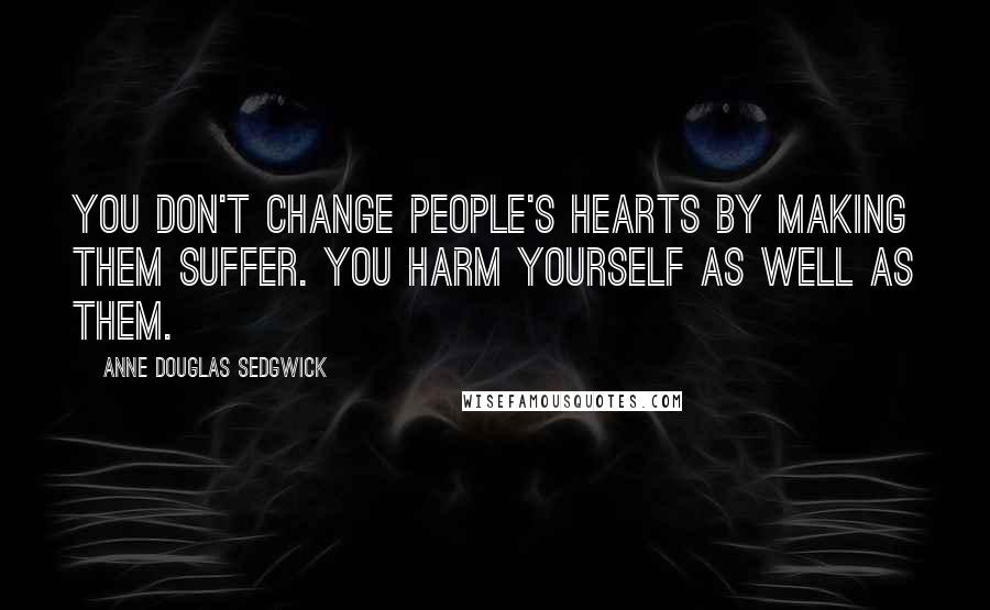 Anne Douglas Sedgwick Quotes: You don't change people's hearts by making them suffer. You harm yourself as well as them.