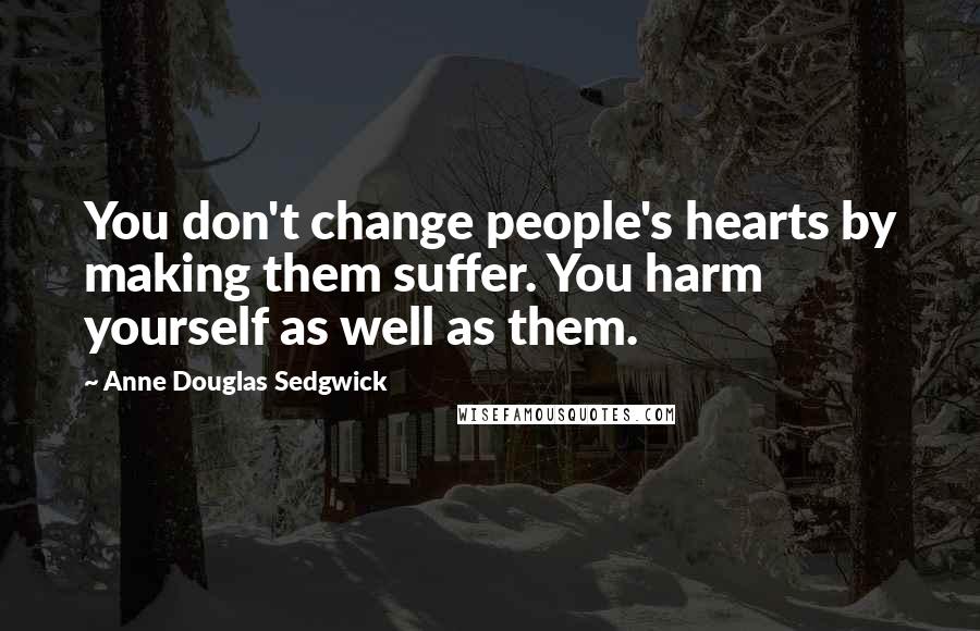 Anne Douglas Sedgwick Quotes: You don't change people's hearts by making them suffer. You harm yourself as well as them.