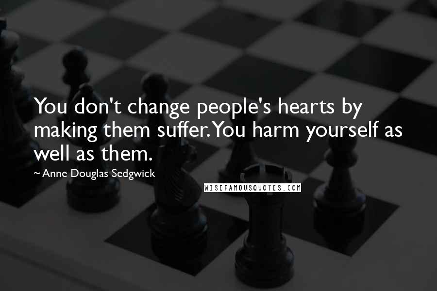 Anne Douglas Sedgwick Quotes: You don't change people's hearts by making them suffer. You harm yourself as well as them.