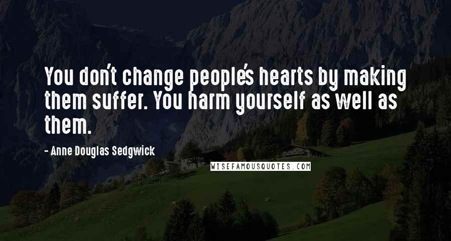 Anne Douglas Sedgwick Quotes: You don't change people's hearts by making them suffer. You harm yourself as well as them.