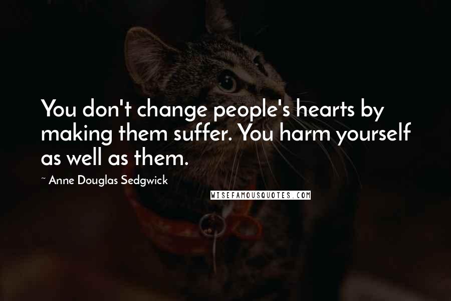 Anne Douglas Sedgwick Quotes: You don't change people's hearts by making them suffer. You harm yourself as well as them.