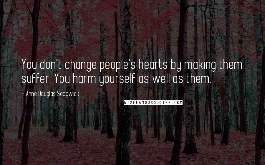 Anne Douglas Sedgwick Quotes: You don't change people's hearts by making them suffer. You harm yourself as well as them.