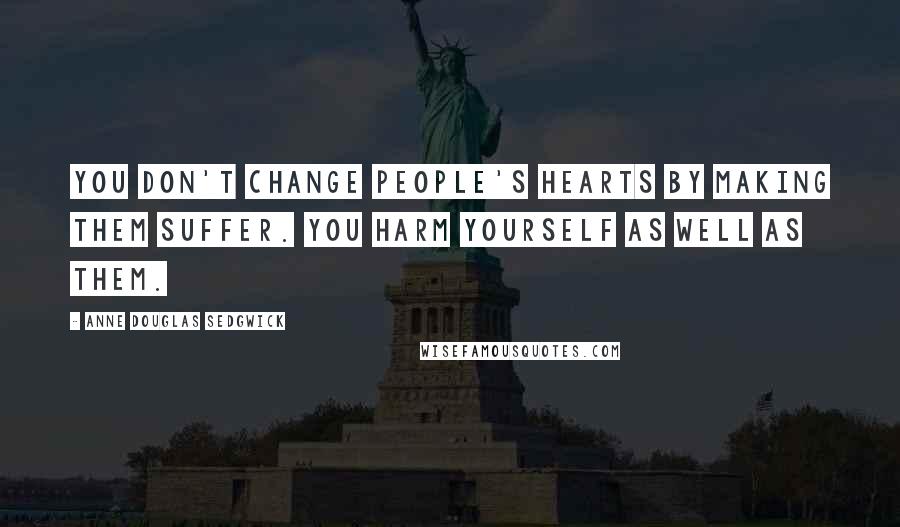 Anne Douglas Sedgwick Quotes: You don't change people's hearts by making them suffer. You harm yourself as well as them.