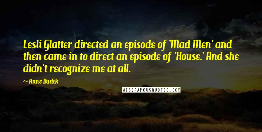 Anne Dudek Quotes: Lesli Glatter directed an episode of 'Mad Men' and then came in to direct an episode of 'House.' And she didn't recognize me at all.