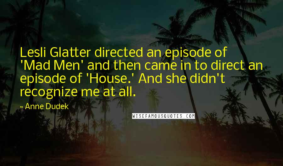 Anne Dudek Quotes: Lesli Glatter directed an episode of 'Mad Men' and then came in to direct an episode of 'House.' And she didn't recognize me at all.