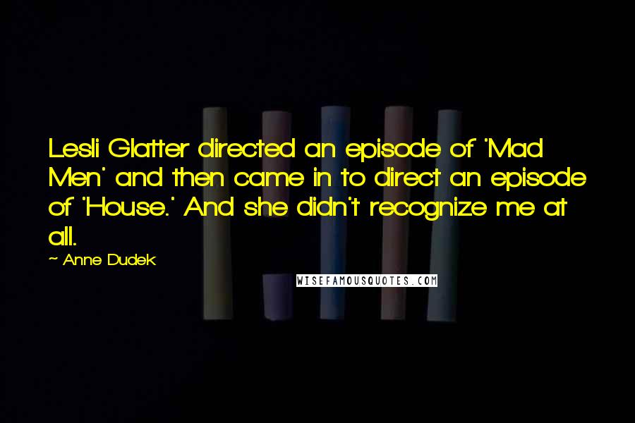 Anne Dudek Quotes: Lesli Glatter directed an episode of 'Mad Men' and then came in to direct an episode of 'House.' And she didn't recognize me at all.