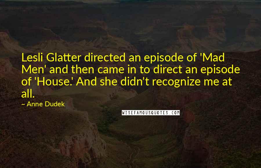 Anne Dudek Quotes: Lesli Glatter directed an episode of 'Mad Men' and then came in to direct an episode of 'House.' And she didn't recognize me at all.