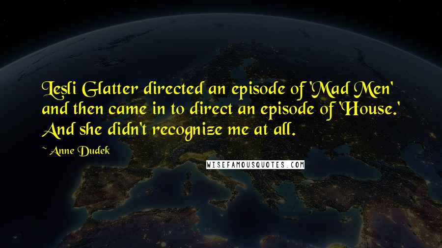 Anne Dudek Quotes: Lesli Glatter directed an episode of 'Mad Men' and then came in to direct an episode of 'House.' And she didn't recognize me at all.