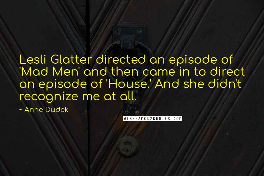 Anne Dudek Quotes: Lesli Glatter directed an episode of 'Mad Men' and then came in to direct an episode of 'House.' And she didn't recognize me at all.