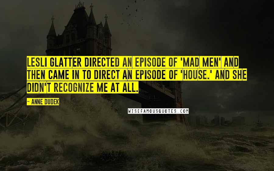 Anne Dudek Quotes: Lesli Glatter directed an episode of 'Mad Men' and then came in to direct an episode of 'House.' And she didn't recognize me at all.