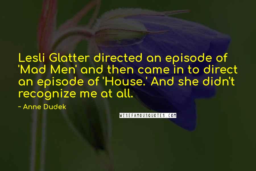 Anne Dudek Quotes: Lesli Glatter directed an episode of 'Mad Men' and then came in to direct an episode of 'House.' And she didn't recognize me at all.
