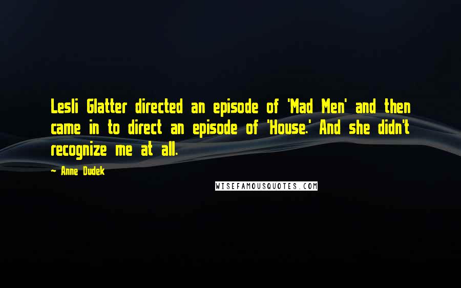 Anne Dudek Quotes: Lesli Glatter directed an episode of 'Mad Men' and then came in to direct an episode of 'House.' And she didn't recognize me at all.