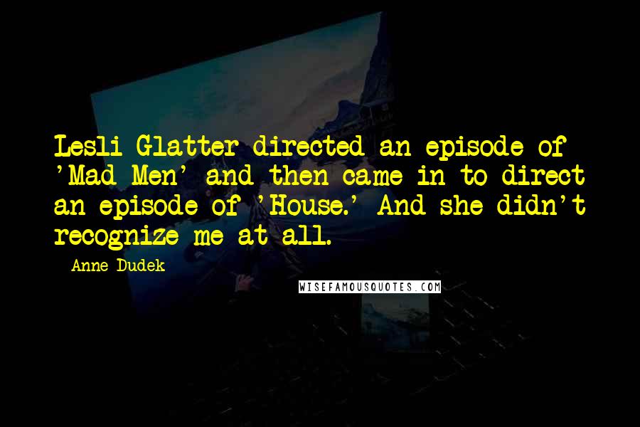 Anne Dudek Quotes: Lesli Glatter directed an episode of 'Mad Men' and then came in to direct an episode of 'House.' And she didn't recognize me at all.