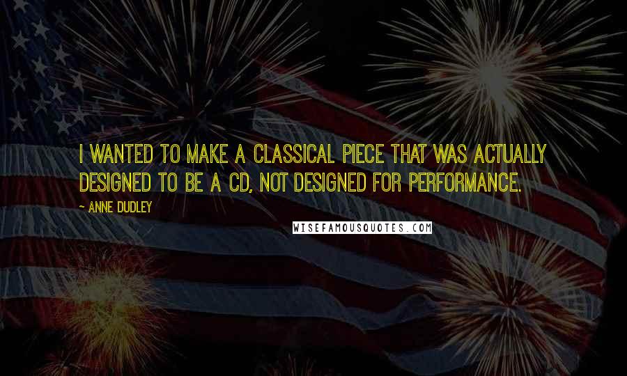 Anne Dudley Quotes: I wanted to make a classical piece that was actually designed to be a CD, not designed for performance.