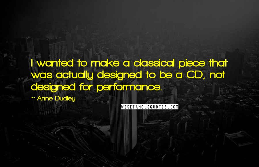 Anne Dudley Quotes: I wanted to make a classical piece that was actually designed to be a CD, not designed for performance.