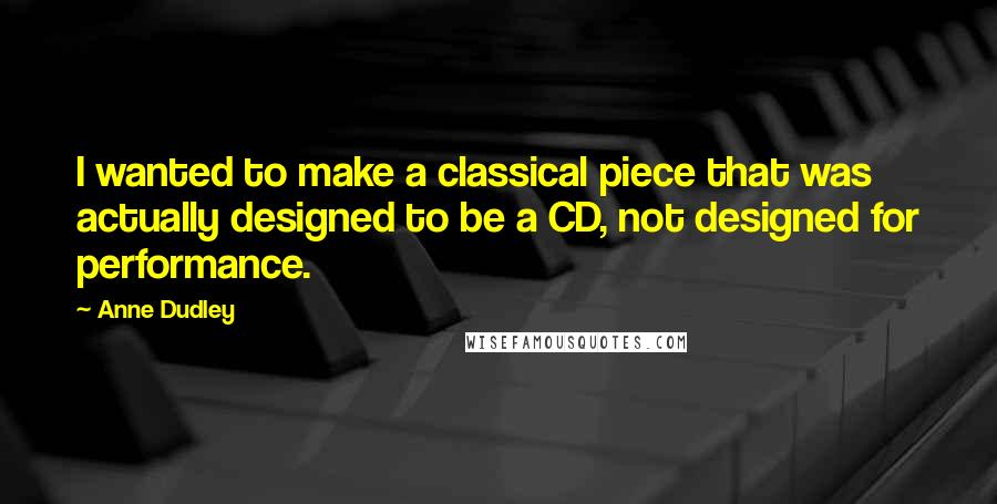 Anne Dudley Quotes: I wanted to make a classical piece that was actually designed to be a CD, not designed for performance.