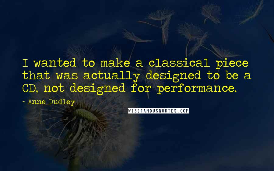 Anne Dudley Quotes: I wanted to make a classical piece that was actually designed to be a CD, not designed for performance.