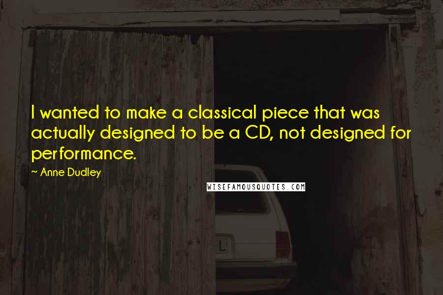 Anne Dudley Quotes: I wanted to make a classical piece that was actually designed to be a CD, not designed for performance.