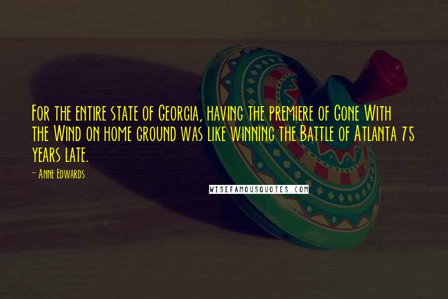 Anne Edwards Quotes: For the entire state of Georgia, having the premiere of Gone With the Wind on home ground was like winning the Battle of Atlanta 75 years late.
