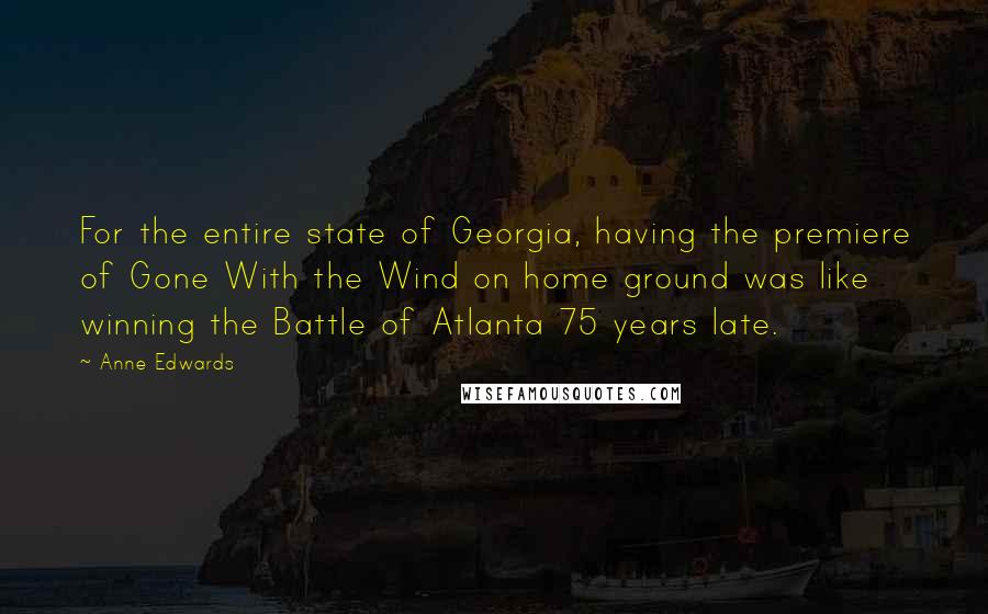 Anne Edwards Quotes: For the entire state of Georgia, having the premiere of Gone With the Wind on home ground was like winning the Battle of Atlanta 75 years late.