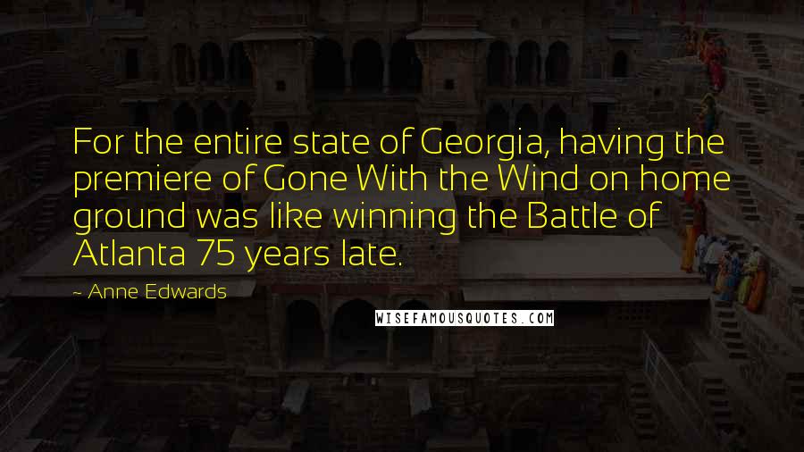 Anne Edwards Quotes: For the entire state of Georgia, having the premiere of Gone With the Wind on home ground was like winning the Battle of Atlanta 75 years late.