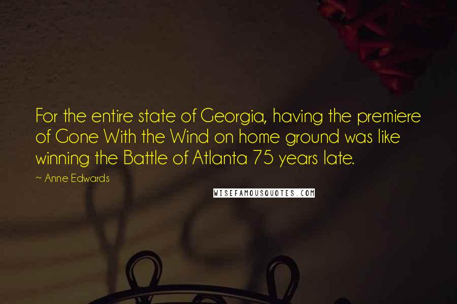 Anne Edwards Quotes: For the entire state of Georgia, having the premiere of Gone With the Wind on home ground was like winning the Battle of Atlanta 75 years late.