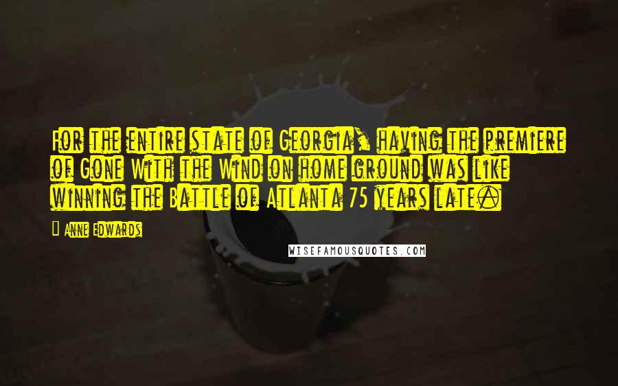 Anne Edwards Quotes: For the entire state of Georgia, having the premiere of Gone With the Wind on home ground was like winning the Battle of Atlanta 75 years late.